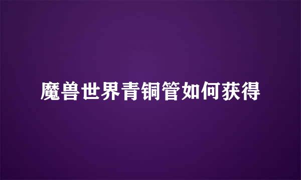 魔兽世界青铜管如何获得