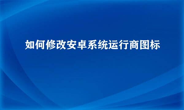 如何修改安卓系统运行商图标
