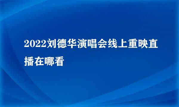 2022刘德华演唱会线上重映直播在哪看