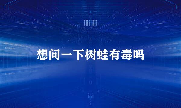 想问一下树蛙有毒吗