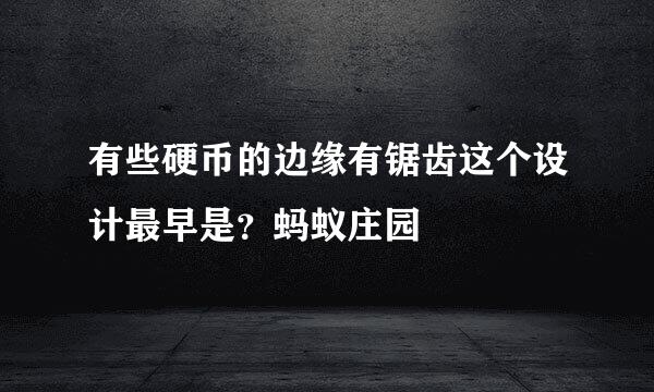 有些硬币的边缘有锯齿这个设计最早是？蚂蚁庄园