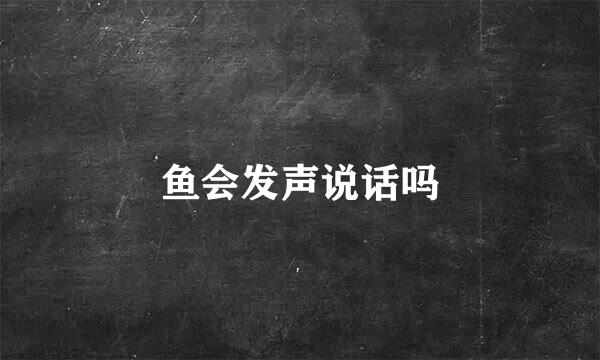 鱼会发声说话吗