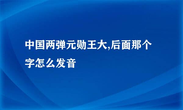 中国两弹元勋王大,后面那个字怎么发音