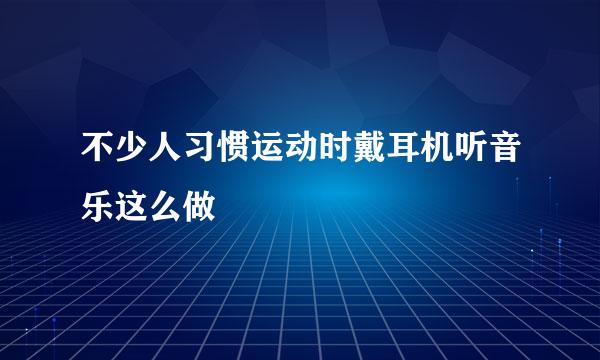 不少人习惯运动时戴耳机听音乐这么做