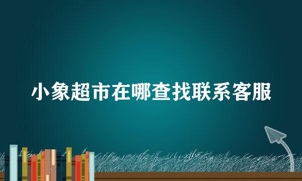 小象超市在哪查找联系客服