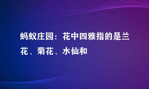 蚂蚁庄园：花中四雅指的是兰花、菊花、水仙和