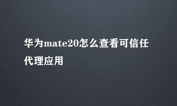华为mate20怎么查看可信任代理应用