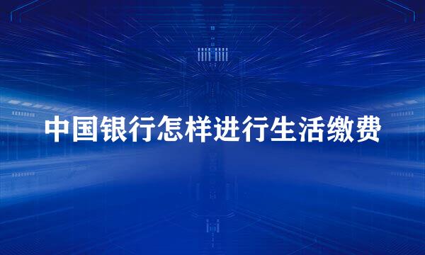中国银行怎样进行生活缴费