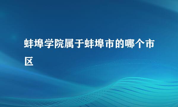 蚌埠学院属于蚌埠市的哪个市区