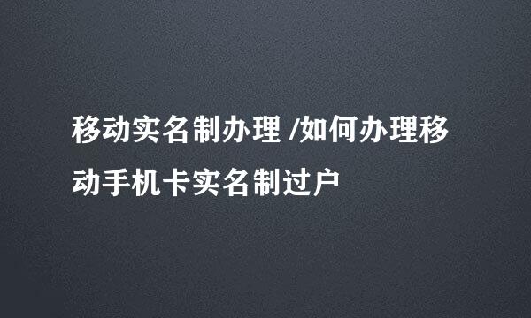 移动实名制办理 /如何办理移动手机卡实名制过户