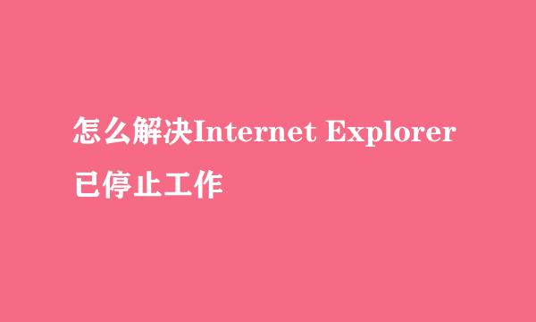 怎么解决Internet Explorer已停止工作