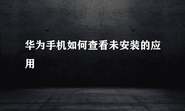 华为手机如何查看未安装的应用