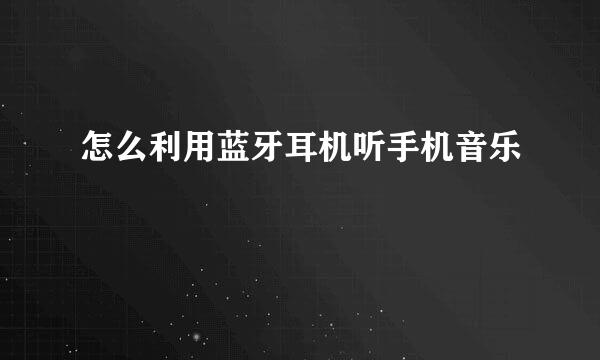 怎么利用蓝牙耳机听手机音乐