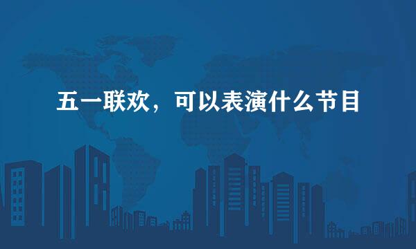 五一联欢，可以表演什么节目