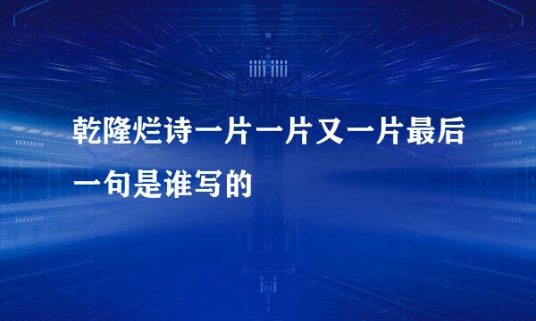乾隆烂诗一片一片又一片最后一句是谁写的