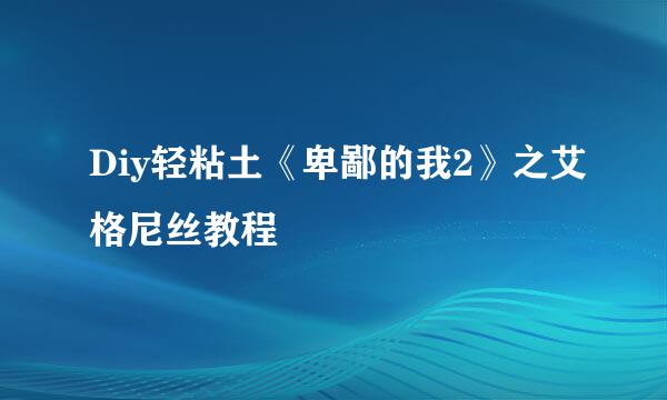 Diy轻粘土《卑鄙的我2》之艾格尼丝教程