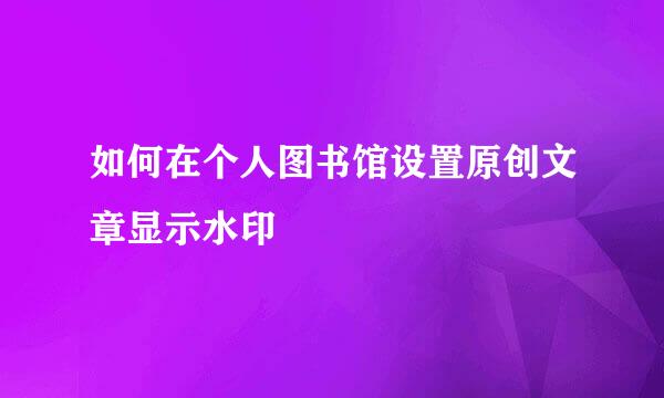 如何在个人图书馆设置原创文章显示水印