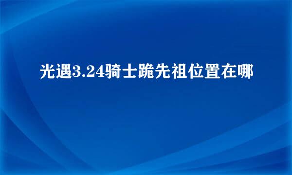 光遇3.24骑士跪先祖位置在哪