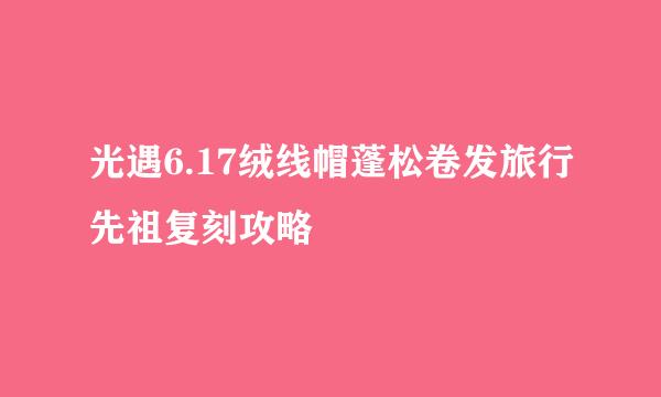 光遇6.17绒线帽蓬松卷发旅行先祖复刻攻略