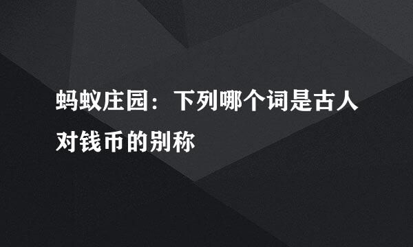 蚂蚁庄园：下列哪个词是古人对钱币的别称