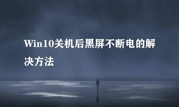 Win10关机后黑屏不断电的解决方法