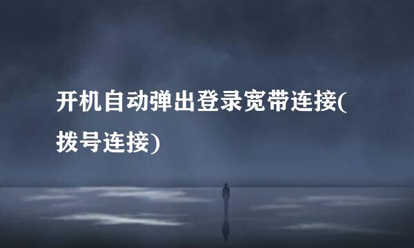 开机自动弹出登录宽带连接(拨号连接)