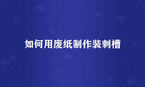 如何用废纸制作装刺槽