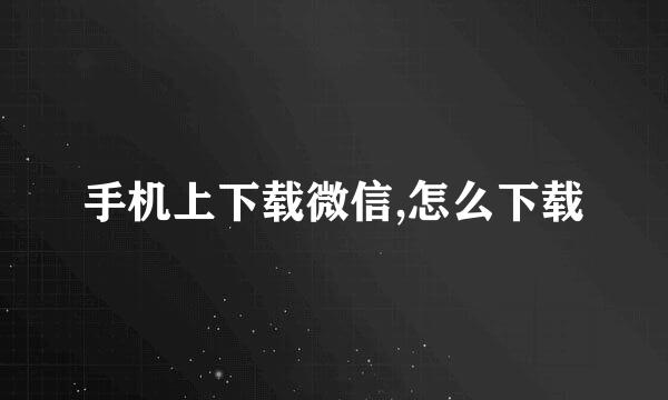 手机上下载微信,怎么下载