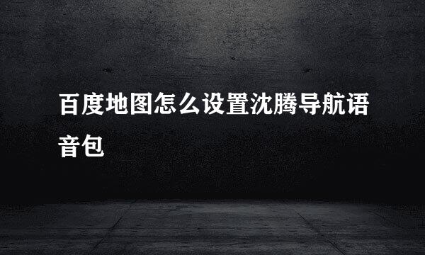 百度地图怎么设置沈腾导航语音包