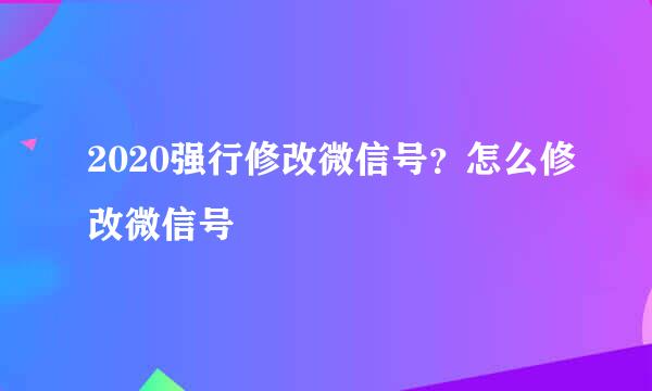 2020强行修改微信号？怎么修改微信号