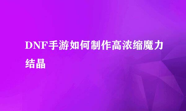 DNF手游如何制作高浓缩魔力结晶