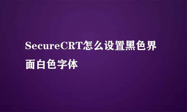 SecureCRT怎么设置黑色界面白色字体