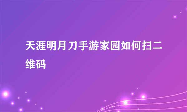 天涯明月刀手游家园如何扫二维码