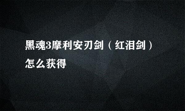 黑魂3摩利安刃剑（红泪剑）怎么获得