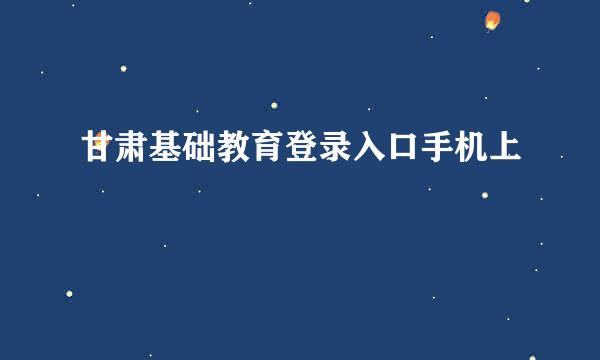 甘肃基础教育登录入口手机上