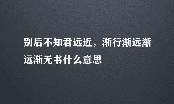 别后不知君远近，渐行渐远渐远渐无书什么意思
