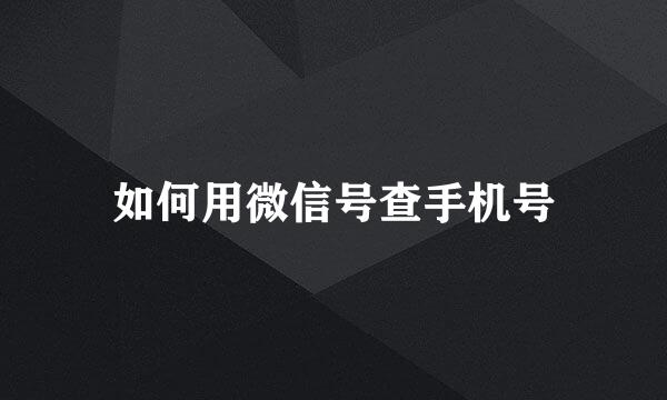 如何用微信号查手机号