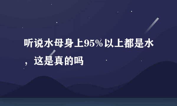 听说水母身上95%以上都是水，这是真的吗