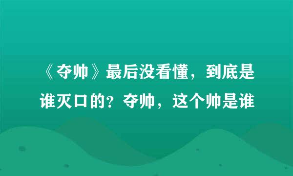 《夺帅》最后没看懂，到底是谁灭口的？夺帅，这个帅是谁