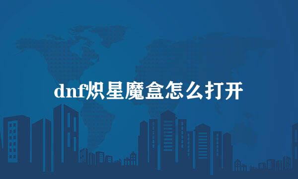 dnf炽星魔盒怎么打开