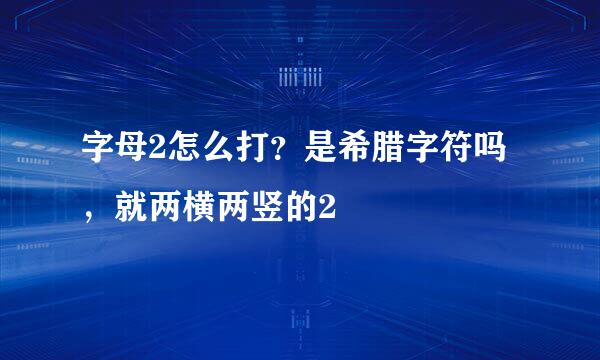 字母2怎么打？是希腊字符吗，就两横两竖的2