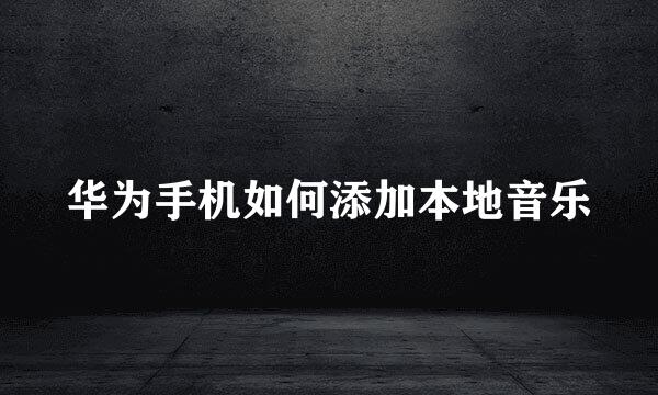 华为手机如何添加本地音乐