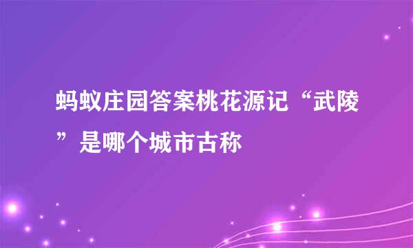 蚂蚁庄园答案桃花源记“武陵”是哪个城市古称