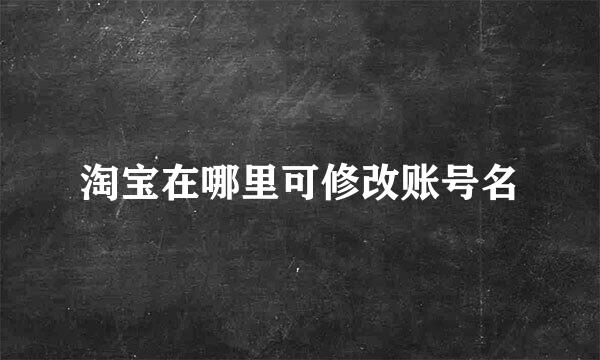 淘宝在哪里可修改账号名