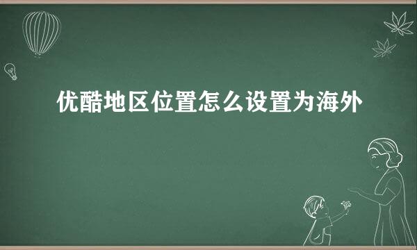 优酷地区位置怎么设置为海外