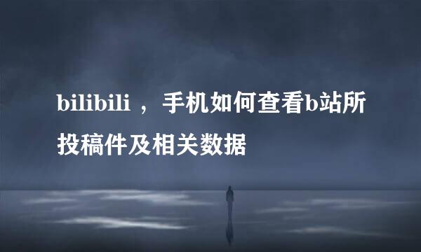 bilibili ，手机如何查看b站所投稿件及相关数据