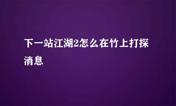 下一站江湖2怎么在竹上打探消息