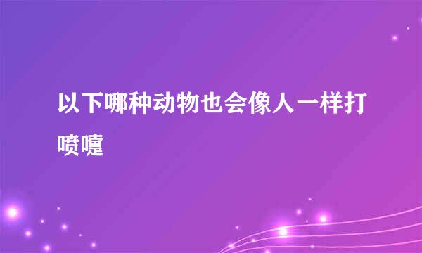 以下哪种动物也会像人一样打喷嚏