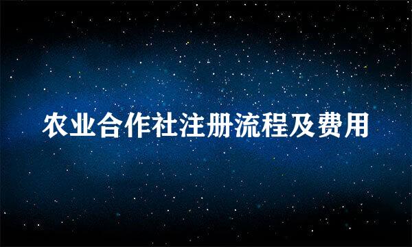 农业合作社注册流程及费用