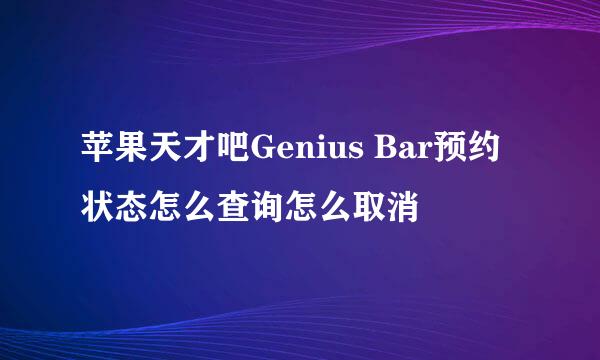 苹果天才吧Genius Bar预约状态怎么查询怎么取消